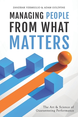 Managing People from What Matters: The Art and Science of Guaranteeing Performance - Goldfine, Adam, and Vermiglio, Zanzibar
