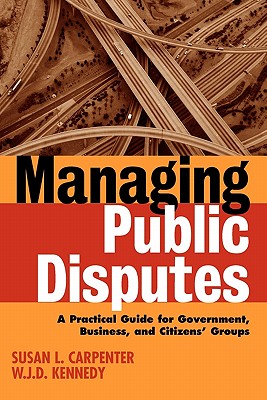 Managing Public Disputes: A Practical Guide for Professionals in Government, Business, and Citizen's Groups - Carpenter, Susan L, and Kennedy, W J D