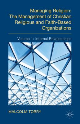 Managing Religion: The Management of Christian Religious and Faith-Based Organizations: Volume 1: Internal Relationships - Torry, Malcolm