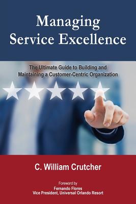 Managing Service Excellence: The Ultimate Guide to Building and Maintaining a Customer-Centric Organization - Crutcher, C William, and Flores, Fernando, Dr. (Foreword by)