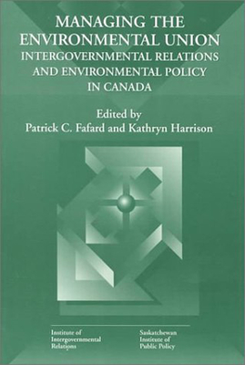 Managing the Environmental Union: Intergovernmental Relations and Environment Policy in Canada Volume 52 - Harrison, Kathryn, and Fafard, Patrick C
