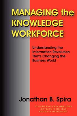 Managing the Knowledge Workforce: Understanding the Information Revolution That's Changing the Business World - Spira, Jonathan