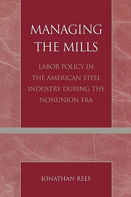 Managing the Mills: Labor Policy in the American Steel Industry During the Nonunion Era - Rees, Jonathan