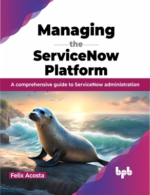 Managing the ServiceNow Platform: A comprehensive guide to ServiceNow administration (English Edition) - Acosta, Felix