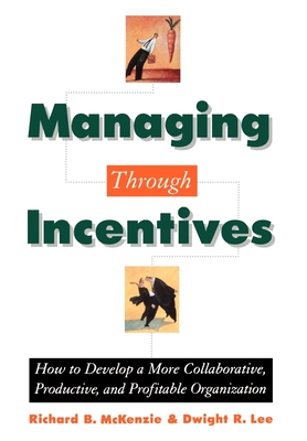 Managing Through Incentives: How to Develop a More Collaborative, Productive, and Profitable Organization - McKenzie, Richard B, Dr., and Lee, Dwight R