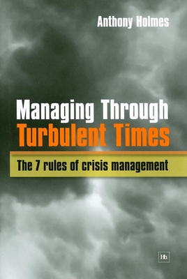 Managing Through Turbulent Times: The 7 Rules of Crisis Management - Holmes, Anthony