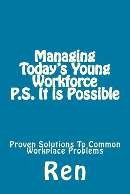 Managing Today's Young Workforce P.S. It Is Possible: Proven Solutions to Common Workplace Problems - Ren