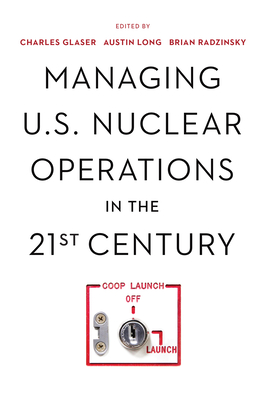 Managing U.S. Nuclear Operations in the 21st Century - Glaser, Charles (Editor), and Long, Austin (Editor), and Radzinsky, Brian (Editor)