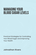 Managing Your Blood Sugar Levels: Practical Strategies for Controlling Your Blood Sugar and Improving Your Health