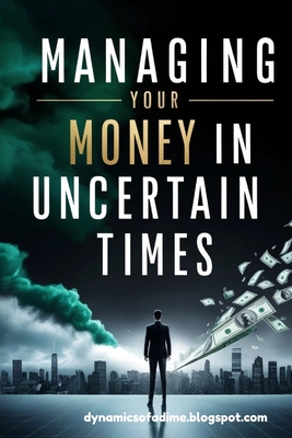 Managing Your Money in Uncertain Times: Master Budgeting, Build Multiple Income Streams, and Protect Your Finances Through Any Crisis or Economic Shift - Of a Dime, Dynamics