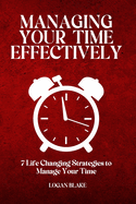 Managing Your Time Effectively: 7 Life Changing Strategies to Manage Your Time