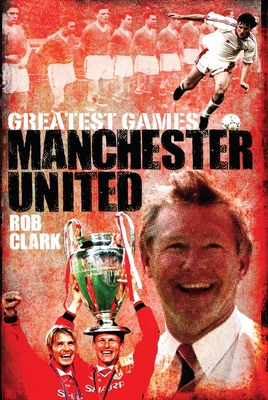 Manchester United Greatest Games: The Red Devils' Fifty Finest Matches - Clark, Rob