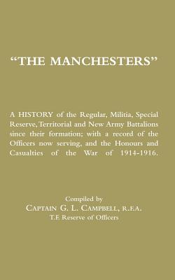 MANCHESTERS A History of the Regular, Militia, Special Reserve, Territorial and New Army Battalions since their formation; with a record of the Officers now serving, and the Honours and Casualties of the War of 1914-1916. - Campbell, Captain G L