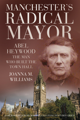Manchester's Radical Mayor: Abel Heywood, The Man Who Built the Town Hall - Williams, Joanna M., and Roberts, Jeremy (Foreword by)