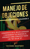 Manejo de Objeciones: Convirtete en el Mejor Cerrador e Incrementa Tus Ingresos al Aprender Cmo Convertir Todos Los "No" en un "S" Volumen 2