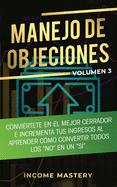 Manejo de Objeciones: Convirtete en el Mejor Cerrador e Incrementa Tus Ingresos al Aprender Cmo Convertir Todos Los "No" en un "S" Volumen 3