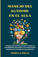 Manejo del autismo en el Aula: Una gu?a para profesores para navegar las sensibilidades sensoriales y las interacciones sociales para estudiantes neurodiversos