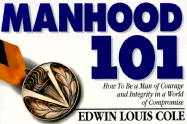 Manhood 101: How to Be a Man of Courage and Integrity in a World of Compromise - Cole, Edwin Louis, Dr.