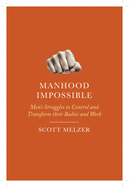 Manhood Impossible: Men's Struggles to Control and Transform Their Bodies and Work