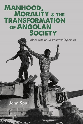 Manhood, Morality & the Transformation of Angolan Society: MPLA Veterans & Post-war Dynamics - Spall, John