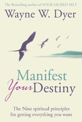 Manifest Your Destiny: The Nine Spiritual Principles for Getting Everything You Want - Dyer, Wayne W.