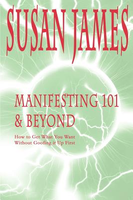 Manifesting 101 & Beyond: How to Get What You Want Without Goofing It Up First - James, Susan, and Summers, Trixi (Foreword by)