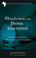 Manifesting the Primal Imagination: The Primal Spirituality of Black American Christian Faith