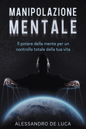 Manipolazione Mentale: Il Potere della Mente per un controllo totale della tua vita