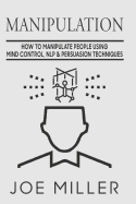 Manipulation: How to Manipulate People Using Mind Control, Nlp & Persuation Techniques