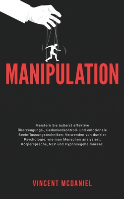 Manipulation: Meistern Sie uerst effektive berzeugungs-, Gedankenkontroll- und emotionale Beeinflussungstechniken; Verwenden von dunkler Psychologie, wie man Menschen analysiert, Krpersprache, NLP und Hypnosegeheimnisse! - McDaniel, Vincent