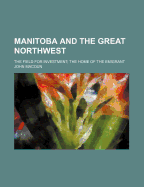 Manitoba and the Great Northwest; The Field for Investment the Home of the Emigrant - Macoun, John