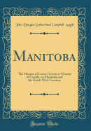 Manitoba: The Marquis of Lorne, Governor-General of Canada, on Manitoba and the North-West Territory (Classic Reprint)