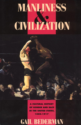 Manliness and Civilization: A Cultural History of Gender and Race in the United States, 1880-1917 - Bederman, Gail