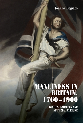 Manliness in Britain, 1760-1900: Bodies, Emotion, and Material Culture - Begiato, Joanne