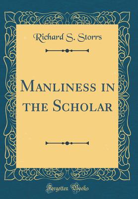 Manliness in the Scholar (Classic Reprint) - Storrs, Richard S