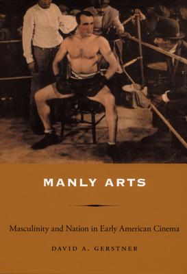 Manly Arts: Masculinity and Nation in Early American Cinema - Gerstner, David A