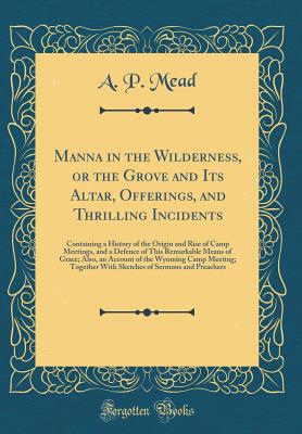 Manna in the Wilderness, or the Grove and Its Altar, Offerings, and Thrilling Incidents: Containing a History of the Origin and Rise of Camp Meetings, and a Defence of This Remarkable Means of Grace; Also, an Account of the Wyoming Camp Meeting; Together - Mead, A P