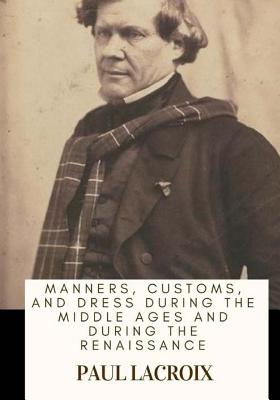 Manners, Customs, and Dress During the Middle Ages and During the Renaissance - LaCroix, Paul