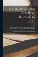 Manners of the Ancient Israelites: Containing an Account of Their Peculiar Customs and Ceremonies, Their Laws, Polity, Religion, Sects, Arts and Trades, Divisions of Time, Wars, Captivities, & C. With a Short Account of the Ancient and Modern Samaritans,