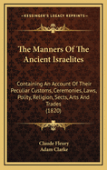 Manners of the Ancient Israelites; Containing an Account of Their Peculiar Customs and Ceremonies, Their Laws, Polity, Religion, Sects, Arts and Trades, Divisions of Time, Wars, Captivities, & C. with a Short Account of the Ancient and Modern Samaritans,
