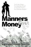 Manners Over Money: To Get the Money You Need the Power! to Keep the Power You Need the Respect!