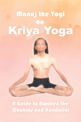 Manoj the Yogi on Kriya Yoga: A Guide to Awaken the Chakras and Kundalini - Prasad, Manoj