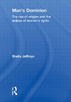 Man's Dominion: The Rise of Religion and the Eclipse of Women's Rights - Jeffreys, Sheila