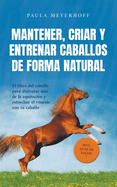 Mantener, criar y entrenar caballos de forma natural: El libro del caballo para disfrutar ms de la equitaci?n y estrechar el v?nculo con tu caballo - incl. gu?a de salud