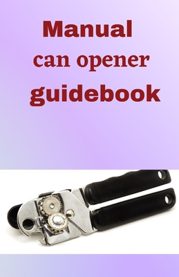 Manual Can Opener GuideBook: A step to step guide on how to use a hand can opener manual - Shaver, Martin