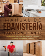Manual de ebanistera para principiantes: Gua paso a paso con herramientas, tcnicas, consejos y proyectos iniciales