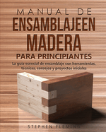 Manual de ensamblajeen madera para principiantes: La gu?a esencial de ensamblaje con herramientas, t?cnicas, consejos y proyectos iniciales