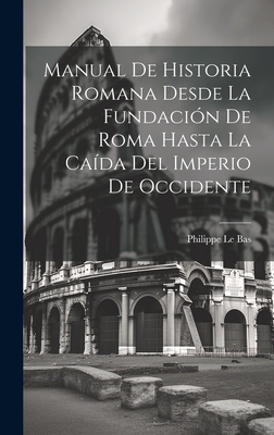 Manual De Historia Romana Desde La Fundaci?n De Roma Hasta La Ca?da Del Imperio De Occidente - Bas, Philippe Le