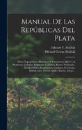 Manual De Las Repblicas Del Plata: Datos Topogrficos, Histricos Y Econmicos, Sobre Los Productos, Colonias, Empresas, Comercio, Rentas Nacionales, Deuda Pblica, Inmigracin, Ciudades, Provincias, Instituciones, Ferro-Carriles, Bancos, Escuel...