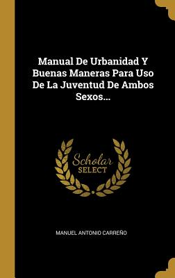 Manual de Urbanidad y Buenas Maneras Para USO de la Juventud de Ambos Sexos... - Carreno, Manuel Antonio